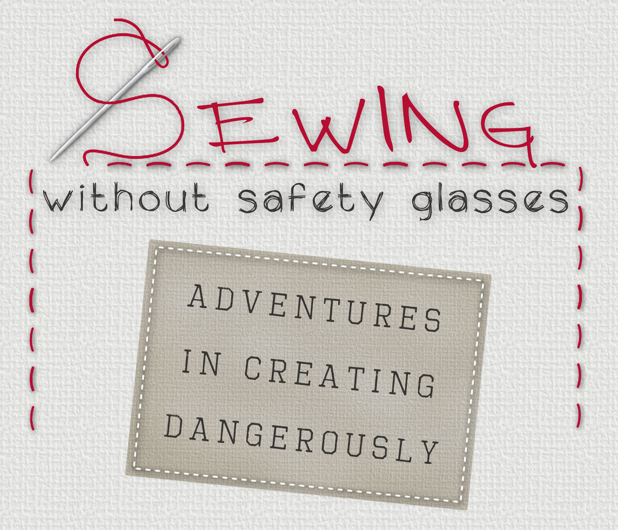 Sewing Without Safety Glasses: Adventures in Creating Dangerously
